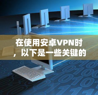 在使用安卓VPN时，以下是一些关键的设置步骤和步骤说明，帮助您更好地配置和使用