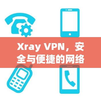 Xray VPN，安全与便捷的网络防护解决方案下载