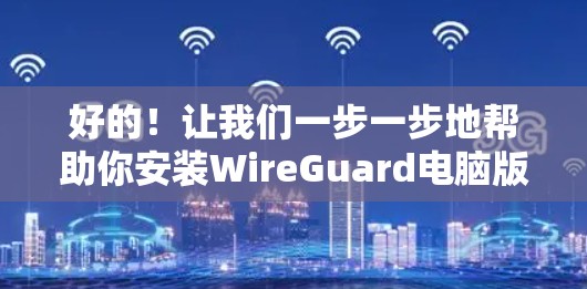 好的！让我们一步一步地帮助你安装WireGuard电脑版。虽然我无法直接访问电脑，但我可以提供详细的安装步骤，帮助你完成这个过程