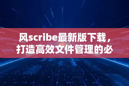 风scribe最新版下载，打造高效文件管理的必备工具