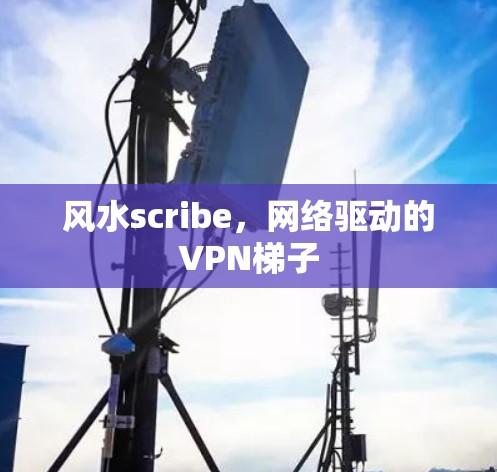 风水scribe,网络驱动的VPN梯子 风水scribe,网络驱动的VPN梯子