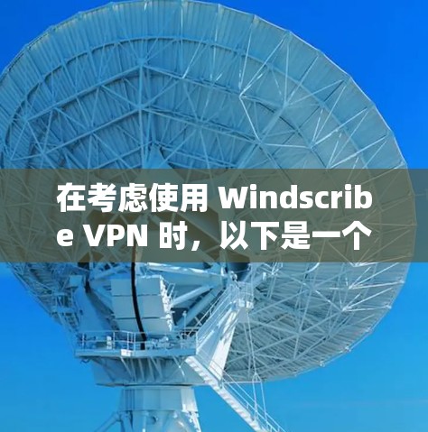 在考虑使用 Windscribe VPN 时，以下是一个逐步的建议过程和综合评价