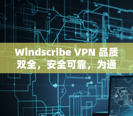 Windscribe VPN 品质双全，安全可靠，为通信工程师提供最佳网络体验