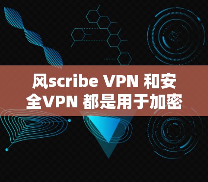 风scribe VPN 和安全VPN 都是用于加密数据的VPN解决方案，但它们在配置和功能上有显著差异。以下是它们的主要区别和特点