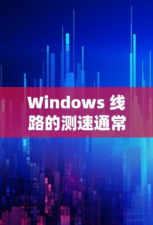 Windows 线路的测速通常涵盖了网络连接的性能测试，以下是常见的测试指标和解释