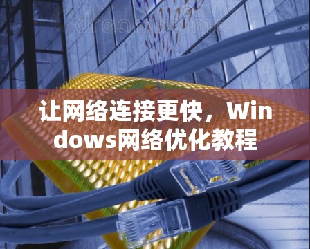 让网络连接更快，Windows网络优化教程