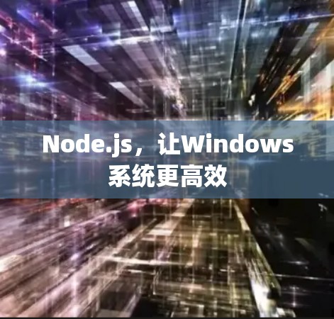 Node.js,让Windows系统更高效 Node.js,让Windows系统更高效