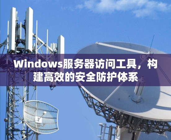 Windows服务器访问工具，构建高效的安全防护体系