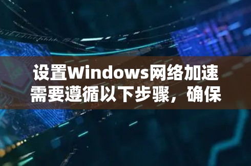 设置Windows网络加速需要遵循以下步骤，确保网络连接高效