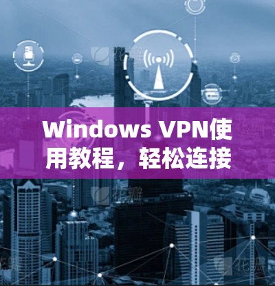 Windows VPN使用教程，轻松连接网络的必经之路
