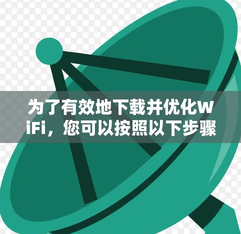 为了有效地下载并优化WiFi,您可以按照以下步骤进行 为了有效地下载并优化WiFi,您可以按照以下步骤进行