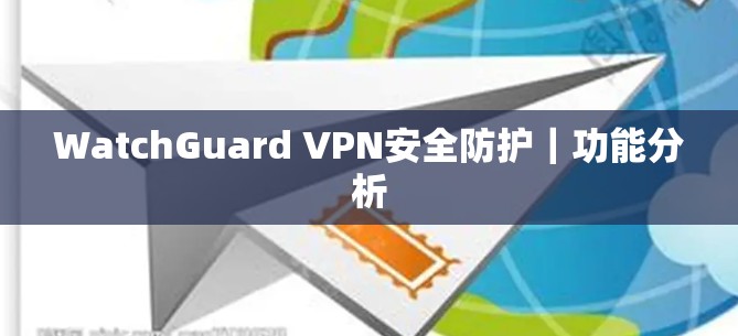 WatchGuard VPN安全防护｜功能分析