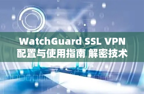 WatchGuard SSL VPN配置与使用指南 解密技术 操作流程