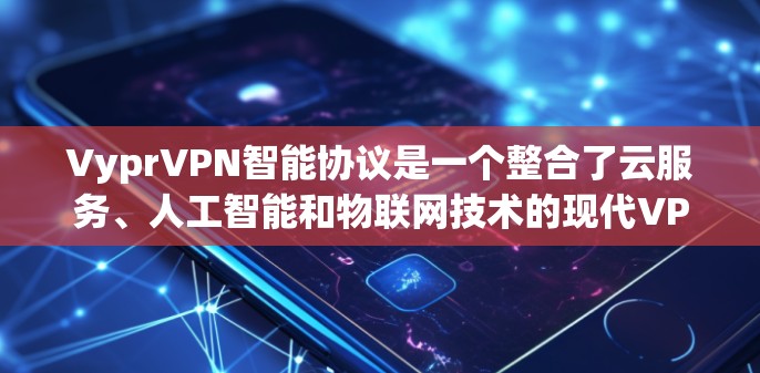 VyprVPN智能协议是一个整合了云服务、人工智能和物联网技术的现代VPN解决方案。它通过智能协议管理连接状态，优化流量控制和安全功能，提供端到端的VPN体验。以下是其核心特点和功能