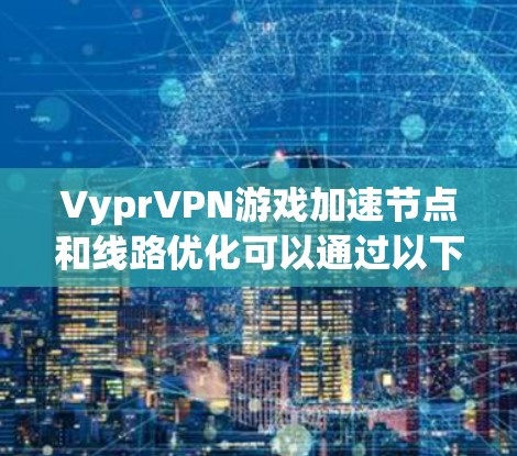 VyprVPN游戏加速节点和线路优化可以通过以下步骤进行