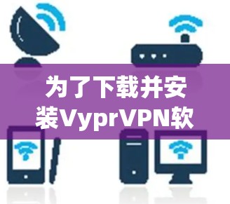 为了下载并安装VyprVPN软件，您可以按照以下步骤进行