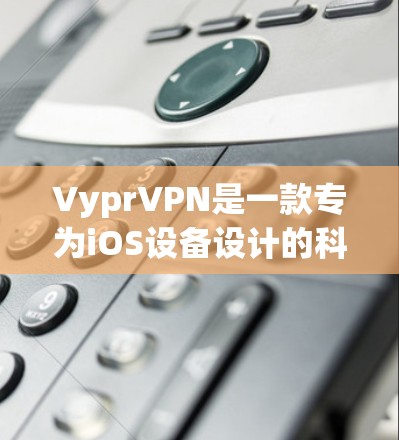 VyprVPN是一款专为iOS设备设计的科学上网工具，旨在提供安全、可靠的VPN服务。以下是关于VyprVPN的详细介绍和推荐