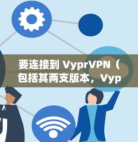 要连接到 VyprVPN（包括其两支版本，Vypr-Temper 和 Vypr-Weather）您可以按照以下步骤进行操作