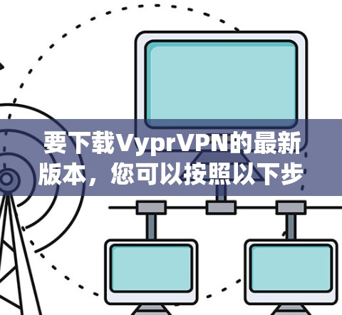 要下载VyprVPN的最新版本，您可以按照以下步骤操作