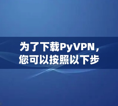 为了下载PyVPN，您可以按照以下步骤进行