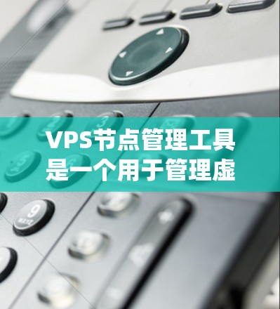 VPS节点管理工具是一个用于管理虚拟服务器（VPS）节点的系统，通常基于PaaS平台（如AWS、Azure、GCP）以下是详细的步骤和信息，帮助用户更好地理解和使用VPS节点管理工具