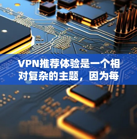 VPN推荐体验是一个相对复杂的主题，因为每个推荐的体验会因个人使用习惯、设备种类和具体需求而异。不过，我可以为你提供一些通用的VPN推荐体验，基于一些常见的用户体验和特色