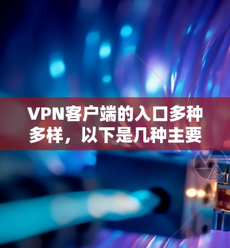 VPN客户端的入口多种多样，以下是几种主要的入口和使用方法