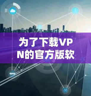 为了下载VPN的官方版软件，可以按照以下步骤进行