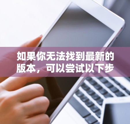 如果你无法找到最新的版本，可以尝试以下步骤