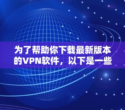 为了帮助你下载最新版本的VPN软件，以下是一些推荐的选择，涵盖了多个方面，包括安全性和功能，帮助你找到最适合的解决方案