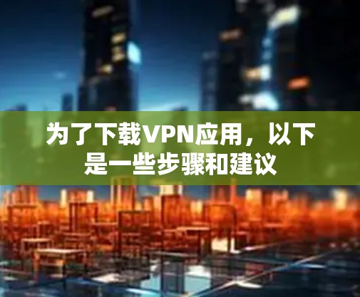 为了下载VPN应用，以下是一些步骤和建议