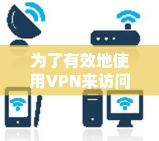 为了有效地使用VPN来访问外部网站并保护个人隐私和账户安全，以下是一个有条理的步骤指南