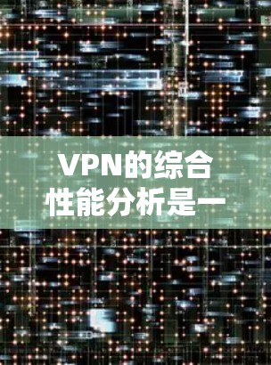 VPN的综合性能分析是一个多维度的问题，涉及多个层面的优化和配置。为了全面评估一个VPN的综合性能，可以按照以下步骤进行分析