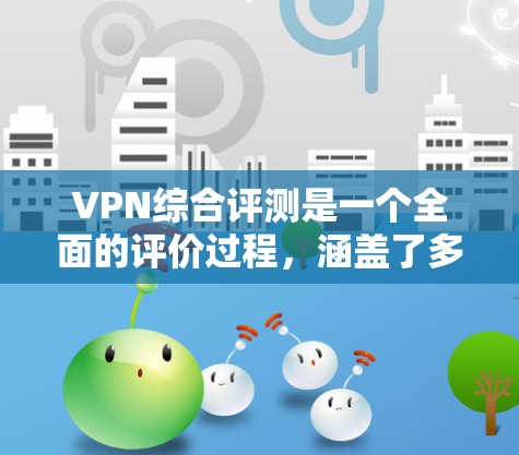VPN综合评测是一个全面的评价过程，涵盖了多个关键因素。以下是一个结构清晰的综合评测，涵盖安全性和可靠性、价格、网络稳定性、加密效果、用户体验以及其他考虑因素