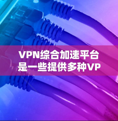 VPN综合加速平台是一些提供多种VPN服务和文件管理功能的工具，旨在帮助用户更方便地切换到多个VPN服务器，处理文件和设备。以下是使用这些平台的一些步骤指南