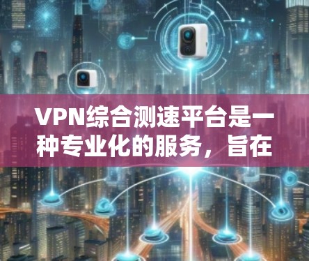 VPN综合测速平台是一种专业化的服务，旨在确保用户在使用VPN时的网络速度和数据安全。以下是对该平台的详细介绍