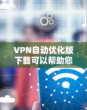 VPN自动优化版下载可以帮助您更高效地管理和管理你的VPN设备，直接连接到您的网络。以下是几种用户常见的VPN自动优化版下载推荐