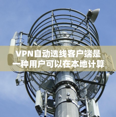 VPN自动选线客户端是一种用户可以在本地计算机上使用以自动选择适合的VPN服务器的工具。以下是对该主题的详细解答