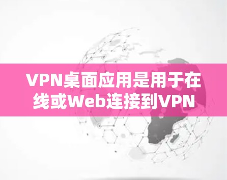 VPN桌面应用是用于在线或Web连接到VPN服务器的工具，提供丰富的功能以确保安全和隐私。以下是逐步的总结和指南
