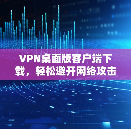VPN桌面版客户端下载，轻松避开网络攻击的好选择