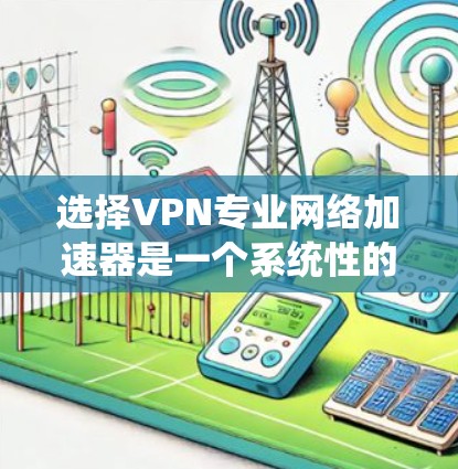 选择VPN专业网络加速器是一个系统性的过程，需要综合考虑多个因素。以下是一些关键步骤和建议，帮助您更好地做出选择