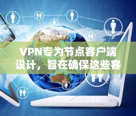 VPN专为节点客户端设计，旨在确保这些客户端在需要访问外部网络时的安全性。以下是关于VPN专为节点客户端设计的关键点