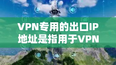 VPN专用的出口IP地址是指用于VPN服务的特定IP地址，通常用于带宽分配、端口设置等配置。以下是一些常见的VPN专用出口IP地址，供您参考