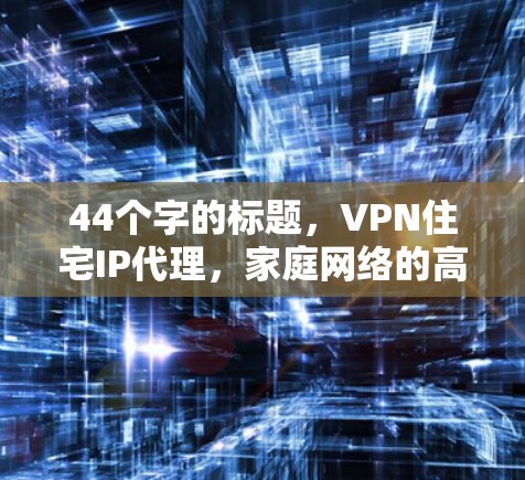 44个字的标题，VPN住宅IP代理，家庭网络的高效守护者