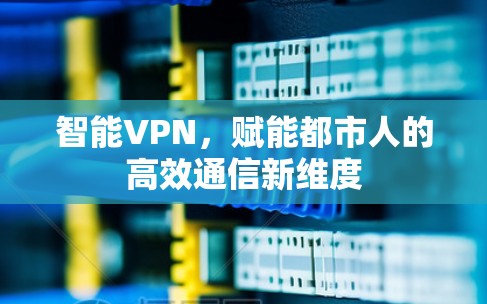 智能VPN,赋能都市人的高效通信新维度 智能VPN,赋能都市人的高效通信新维度