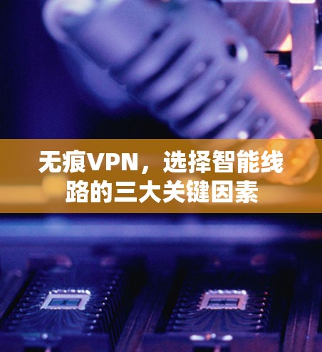 无痕VPN,选择智能线路的三大关键因素 无痕VPN,选择智能线路的三大关键因素