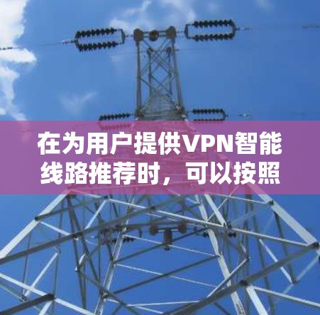 在为用户提供VPN智能线路推荐时,可以按照以下步骤进行 在为用户提供VPN智能线路推荐时,可以按照以下步骤进行