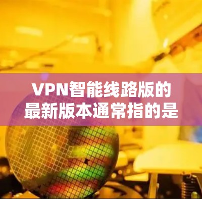 VPN智能线路版的最新版本通常指的是基于智能网络技术的VPN软件,这些软件能够自动优化网络性能,支持多设备配置和复杂网络环境。以下是一些常见的VPN智能线路版本及其特点 VPN智能线路版的最新版本通常指的是基于智能网络技术的VPN软件,这些软件能够自动优化网络性能,支持多设备配置和复杂网络环境。以下是一些常见的VPN智能线路版本及其特点