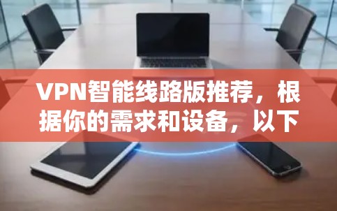 VPN智能线路版推荐,根据你的需求和设备,以下是几个推荐方案 VPN智能线路版推荐,根据你的需求和设备,以下是几个推荐方案