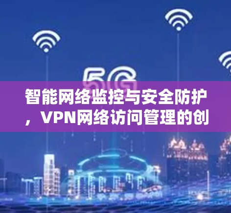智能网络监控与安全防护,VPN网络访问管理的创新解决方案 智能网络监控与安全防护,VPN网络访问管理的创新解决方案